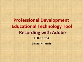 Professional Development  Educational Technology Tool   Recording with Adobe EDUU 564 Sinaa Khamis 