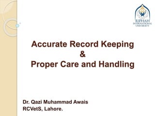 Accurate Record Keeping
&
Proper Care and Handling
Dr. Qazi Muhammad Awais
RCVetS, Lahore.
 