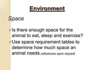 Space
Is there enough space for the
animal to eat, sleep and exercise?
Use space requirement tables to
determine how much space an
animal needs.references upon request
Environment
 