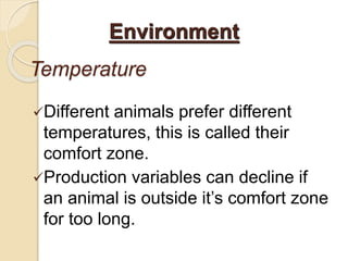 Temperature
Different animals prefer different
temperatures, this is called their
comfort zone.
Production variables can decline if
an animal is outside it’s comfort zone
for too long.
Environment
 