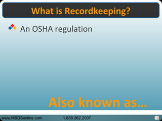 5
An OSHA regulation
What is Recordkeeping?What is Recordkeeping?
Also known as…
www.MSDSonline.com 1.888.362.2007
 