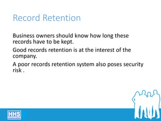 Record Retention
Business owners should know how long these
records have to be kept.
Good records retention is at the interest of the
company.
A poor records retention system also poses security
risk .
 