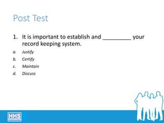 Post Test
1. It is important to establish and _________ your
record keeping system.
a. Justify
b. Certify
c. Maintain
d. Discuss
 