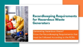 Recordkeeping Requirements
for Hazardous Waste
Generators
Generating Hazardous Waste?
Know the Recordkeeping Requirements that
must be Followed According to the RCRA.
 