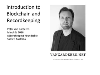 Introduction to
Blockchain and
Recordkeeping
Peter Van Garderen
March 9, 2016
Recordkeeping Roundtable
Sydney, Australia
http://www.slideshare.net/peterVG999/i
ntroduction-to-blockchain-and-
recordkeeping
 