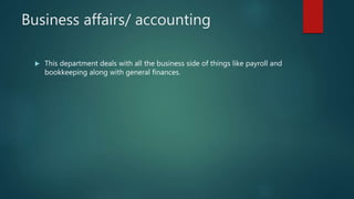 Business affairs/ accounting
 This department deals with all the business side of things like payroll and
bookkeeping along with general finances.
 