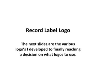 Record Label Logo The next slides are the various logo’s I developed to finally reaching a decision on what logos to use. 