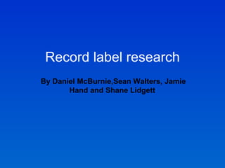 Record label research By Daniel McBurnie,Sean Walters, Jamie Hand and Shane Lidgett  
