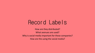 Record Labels
How are they distributed?
What avenues are used?
Why is social media important for these companies?
How are the using the social media?
 