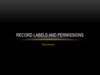 Ryan Henson
RECORD LABELS AND PERMISSIONS
 