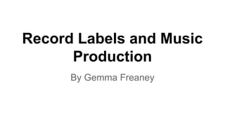 Record Labels and Music
Production
By Gemma Freaney
 