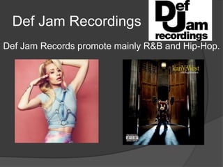 Def Jam Recordings 
Def Jam Records promote mainly R&B and Hip-Hop. 
 