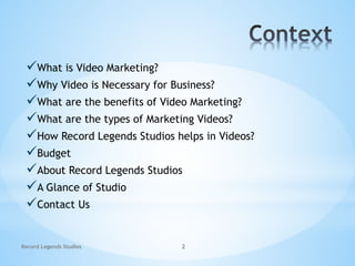 What is Video Marketing?
Why Video is Necessary for Business?
What are the benefits of Video Marketing?
What are the types of Marketing Videos?
How Record Legends Studios helps in Videos?
Budget
About Record Legends Studios
A Glance of Studio
Contact Us
Record Legends Studios 2
 