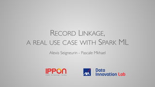 RECORD LINKAGE,
A REAL USE CASE WITH SPARK ML
Alexis Seigneurin - Pascale Mkhael
 