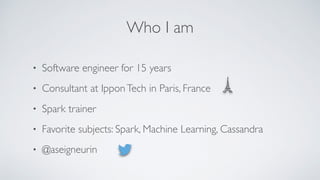 Who I am
• Software engineer for 15 years
• Consultant at IpponTech in Paris, France
• Spark trainer
• Favorite subjects: ...