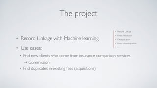 The project
• Record Linkage with Machine learning
• Use cases:
• Find new clients who come from insurance comparison serv...