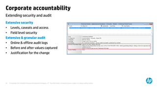 © Copyright 2013 Hewlett-Packard Development Company, L.P. The information contained herein is subject to change without notice.29
Extending security and audit
Corporate accountability
Extensive security
• Levels, caveats and access
• Field level security
Extensive & granular audit
• Online & offline audit logs
• Before and after values captured
• Justification for the change
 