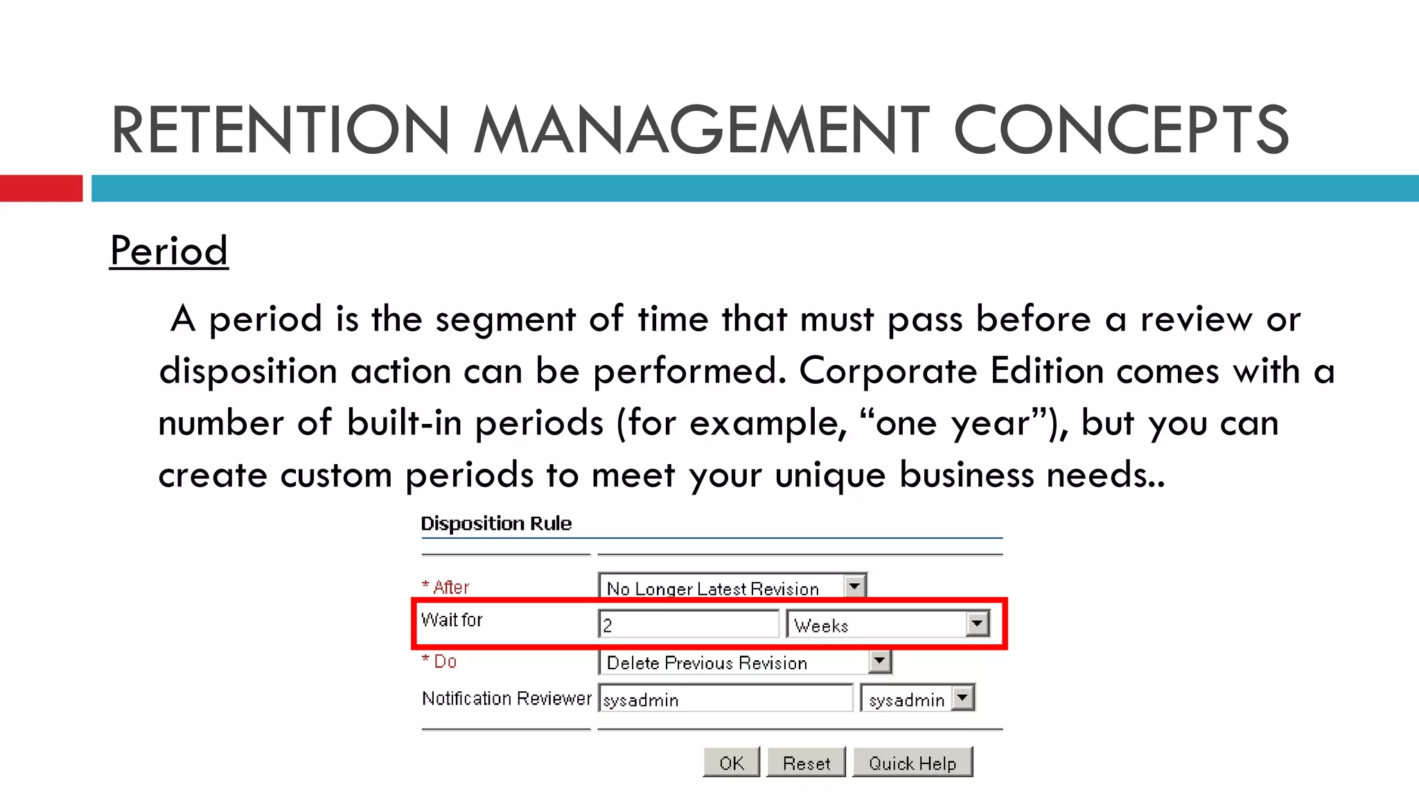 RETENTION MANAGEMENT CONCEPTS Period   A period is the segment of time that must pass before a review or disposition action can be performed. Corporate Edition comes with a number of built-in periods (for example, “one year”), but you can create custom periods to meet your unique business needs..  
