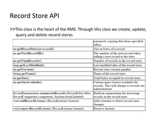 Record Store API
>>This class is the heart of the RMS. Through this class we create, update,
query and delete record stores

 