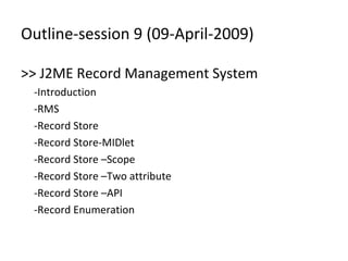 Outline-session 9 (09-April-2009)
>> J2ME Record Management System
-Introduction
-RMS
-Record Store
-Record Store-MIDlet
-Record Store –Scope
-Record Store –Two attribute
-Record Store –API
-Record Enumeration

 