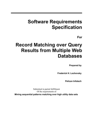 Software Requirements
                       Specification
                                                              For

Record Matching over Query
  Results from Multiple Web
                 Databases
                                                      Prepared by


                                          Frederick H. Lochovsky


                                                  Pelican Infotech


                  Submitted in partial fulfillment
                      Of the requirements of
Mining sequential patterns matching over high utility data sets
 