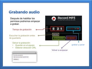 Después de habilitar los
permisos podremos empezar
a grabar.
Tiempo de grabación
Salvar la grabación:
• Guardar en el equipo
• Obtener dirección URL
grabar y parar
Volver a empezar
Escuchar la grabación antes
de guardarla
 