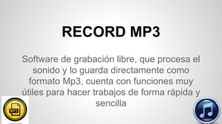 RECORD MP3
Software de grabación libre, que procesa el
sonido y lo guarda directamente como
formato Mp3, cuenta con funciones muy
útiles para hacer trabajos de forma rápida y
sencilla
 