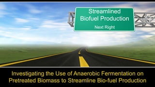 Investigating the Use of Anaerobic Fermentation on
Pretreated Biomass to Streamline Bio-fuel Production
Streamlined
Biofuel Production
Next Right
 