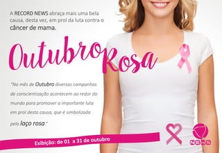 A RECORD NEWS abraça mais uma bela
causa, desta vez, em prol da luta contra o
câncer de mama.
“No mês de Outubro diversas campanhas
de conscientização acontecem ao redor do
mundo para promover a importante luta
em prol desta causa, que é simbolizada
pelo laço rosa.”
 
