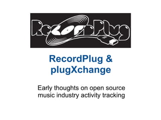 RecordPlug & plugXchange Early thoughts on open source music industry activity tracking 
