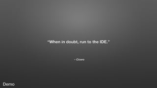 – Cicero
“When in doubt, run to the IDE.”
Demo
 