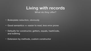Living with records
• Boilerplate reduction, obviously
• Good semantics => easier to read, less error prone
• Defaults for...