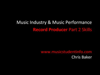 Music Industry & Music Performance
        Record Producer Part 2 Skills



           www.musicstudentinfo.com
                         Chris Baker
 