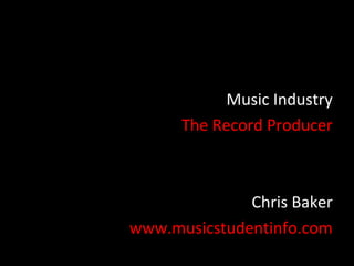 Music Industry
      The Record Producer



              Chris Baker
www.musicstudentinfo.com
 