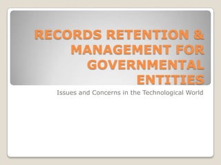 RECORDS RETENTION &
MANAGEMENT FOR
GOVERNMENTAL
ENTITIES
Issues and Concerns in the Technological World
 