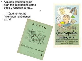 .  Algunos estudiantes no eran tan inteligentes como otros y repetían curso...      ¡Qué horror, no inventaban exámenes extra!  