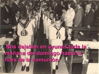 Nos dejaban en ayunas toda la mañana del domingo hasta la hora de la comunión. 