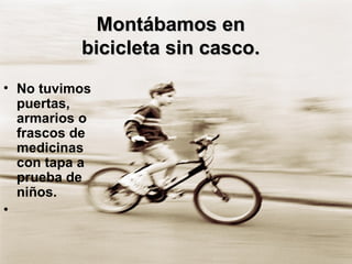Montábamos en  bicicleta sin casco.  No tuvimos puertas, armarios o frascos de medicinas con tapa a prueba de niños. 