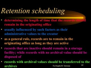determining the length of time that the records should remain in the originating office usually influenced by such factors as their administrative values to the creator as a general rule, records are to remain in the originating office as long as they are active records that are inactive should remain in a storage facility; while records with no archival value should be disposed of records with archival values should be transferred to the archives Retention scheduling 