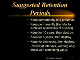 Suggested Retention Periods Keep permanently and preserve. Keep permanently (transfer to Archives at intervals of 5 years) Keep for 10 years, then destroy. Keep for 5 years, then destroy. Keep for two years, then destroy. Review at intervals, keeping only those with continuing value. 