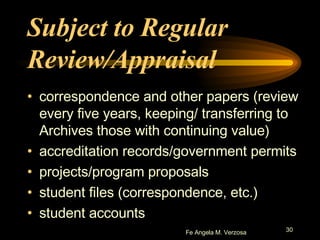 Subject to Regular Review/Appraisal correspondence and other papers (review every five years, keeping/ transferring to Archives those with continuing value) accreditation records/government permits  projects/program proposals student files (correspondence, etc.)  student accounts 