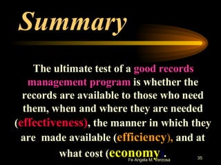Summary The ultimate test of a  good records management program  is whether the records are available to those who need them, when and where they are needed ( effectiveness) , the manner in which they are  made available ( efficiency ) ,  and at what cost ( economy ) . 