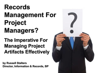 by Russell Stalters
Director, Information & Records, BP
Records
Management For
Project
Managers?
The Imperative For
Managing Project
Artifacts Effectively
 