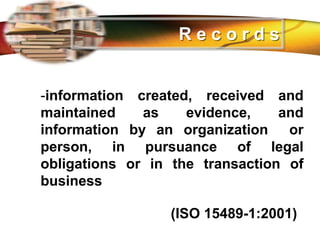 LOGO
-information created, received and
maintained as evidence, and
information by an organization or
person, in pursuance of legal
obligations or in the transaction of
business
(ISO 15489-1:2001)
R e c o r d s
 