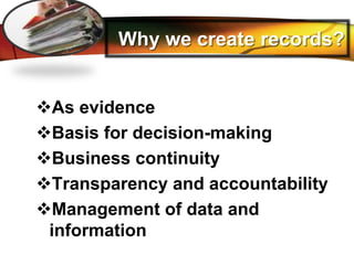 LOGO
Why we create records?
As evidence
Basis for decision-making
Business continuity
Transparency and accountability
Management of data and
information
 