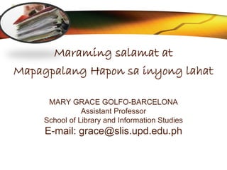 LOGO
Maraming salamat at
Mapagpalang Hapon sa inyong lahat
MARY GRACE GOLFO-BARCELONA
Assistant Professor
School of Library and Information Studies
E-mail: grace@slis.upd.edu.ph
 