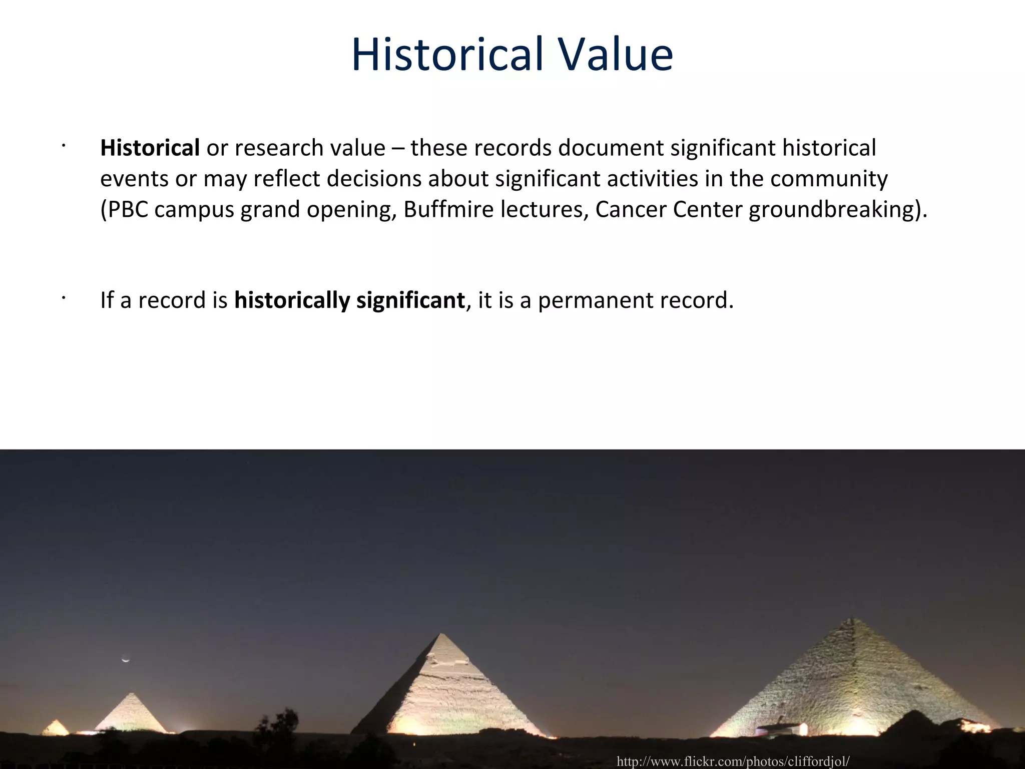 Historical Value
•
Historical or research value – these records document significant historical
events or may reflect decisions about significant activities in the community
(PBC campus grand opening, Buffmire lectures, Cancer Center groundbreaking).
•
If a record is historically significant, it is a permanent record.
http://www.flickr.com/photos/cliffordjol/
 