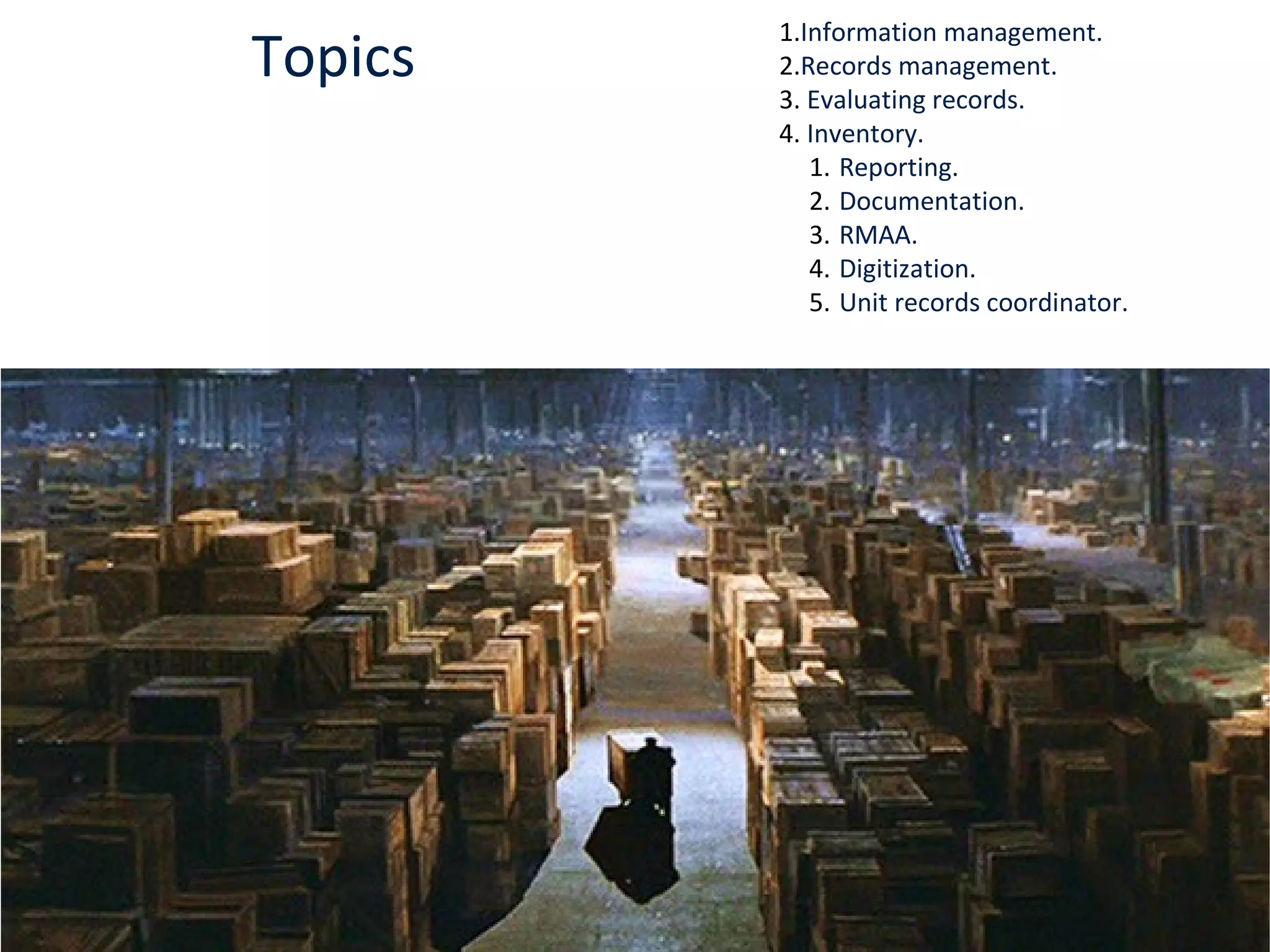 Topics
1.Information management.
2.Records management.
3. Evaluating records.
4. Inventory.
1. Reporting.
2. Documentation.
3. RMAA.
4. Digitization.
5. Unit records coordinator.
 