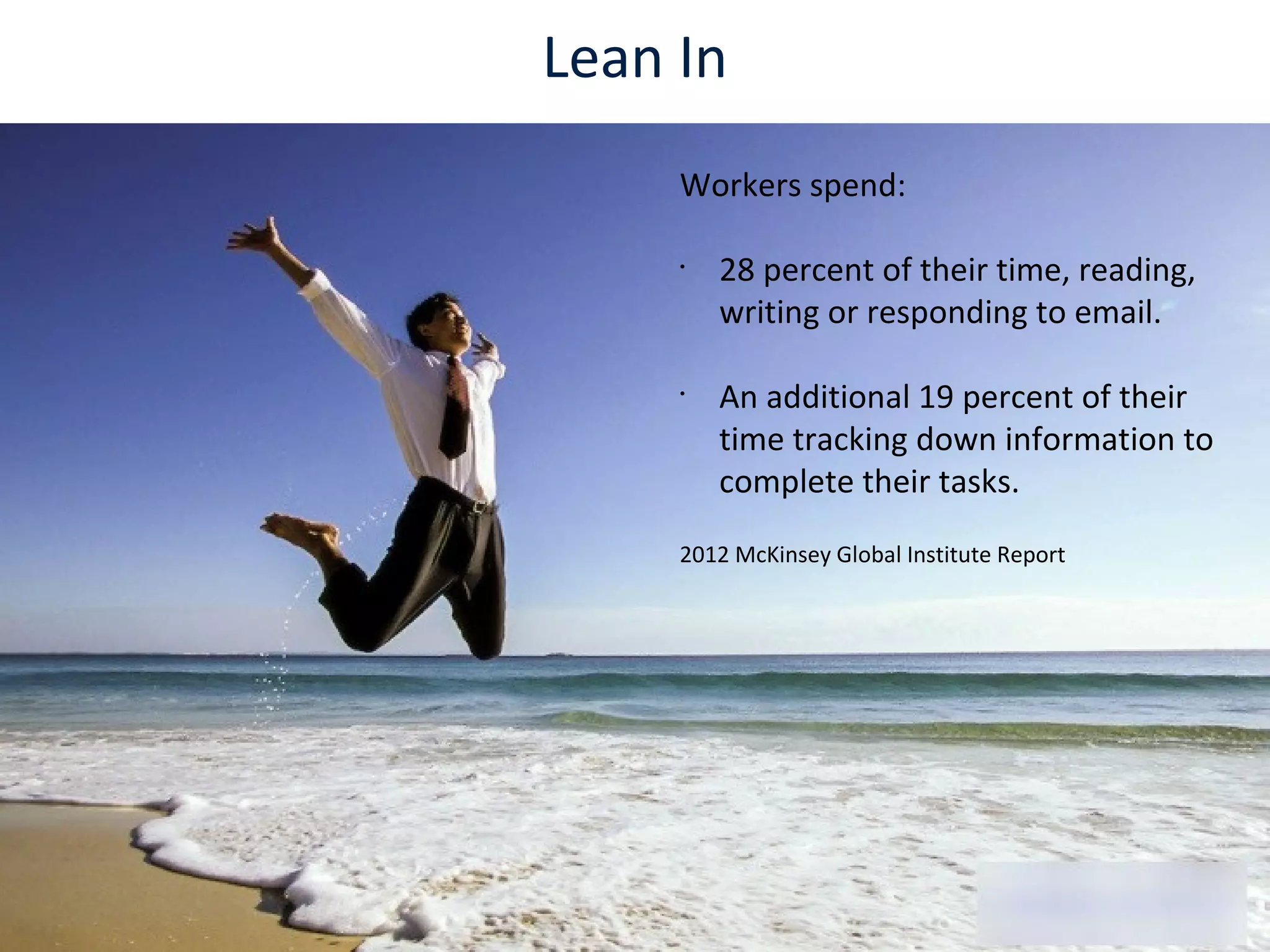 Lean In
Workers spend:
•
28 percent of their time, reading,
writing or responding to email.
•
An additional 19 percent of their
time tracking down information to
complete their tasks.
2012 McKinsey Global Institute Report
 