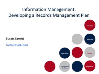 Evaluation
Reporting
StorageDigitization
DispositionInstitutional
Archives
Information Management:
Developing a Records Management Plan
Susan Barrett
Twitter: @suebeeinaz
 